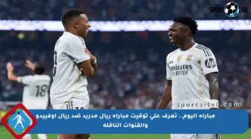 مباراة اليوم.. تعرف على توقيت مباراة ريال مدريد ضد ريال أوفييدو والقنوات الناقلة